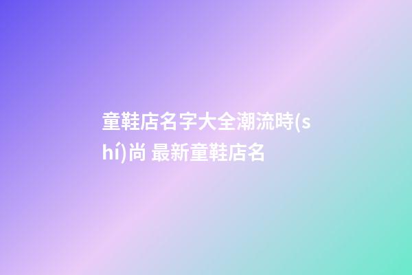童鞋店名字大全潮流時(shí)尚 最新童鞋店名